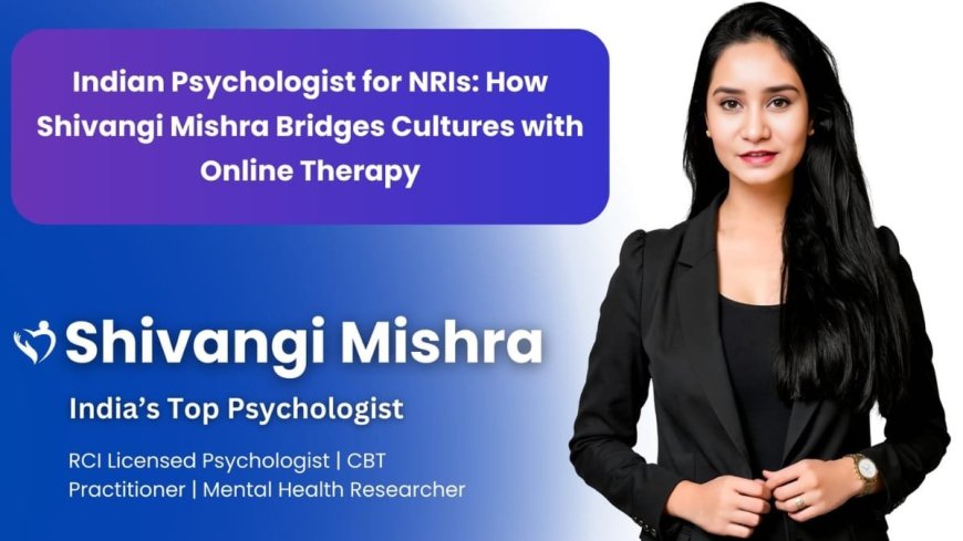 Indian Psychologist for NRIs: How Shivangi Mishra Bridges Cultures with Online Therapy