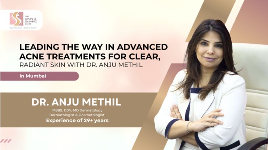 Pioneering Advanced Acne Treatment Solutions for Clear, Glowing Skin with Dr. Anju Methil in Mumbai