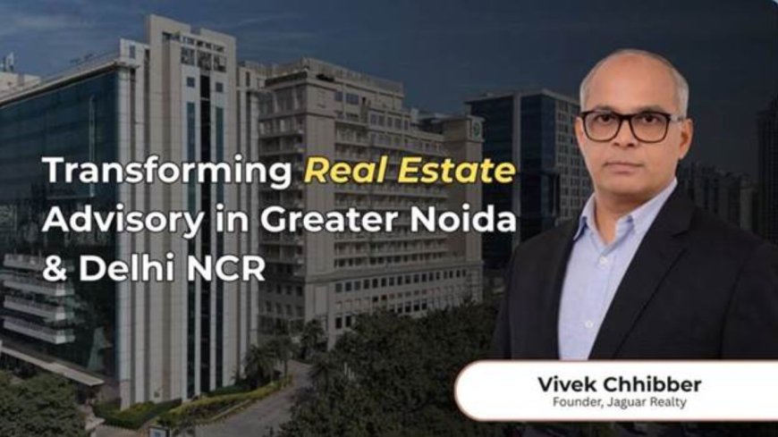 Jaguar Realty – Founder Vivek Chhibber: Transforming Real Estate Advisory in Greater Noida and NCR