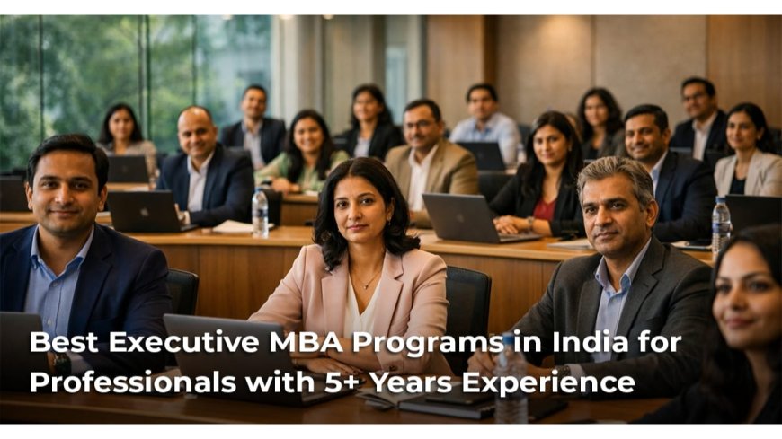 Best Executive MBA Programs in India for Professionals with 5+ Years Experience